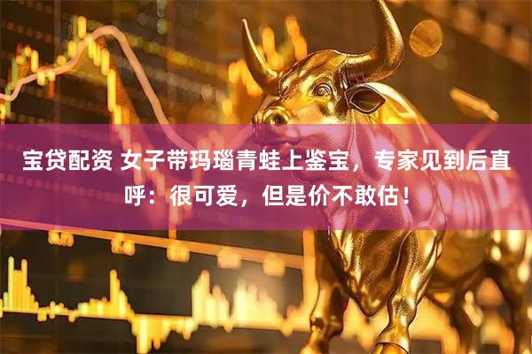 宝贷配资 女子带玛瑙青蛙上鉴宝，专家见到后直呼：很可爱，但是价不敢估！