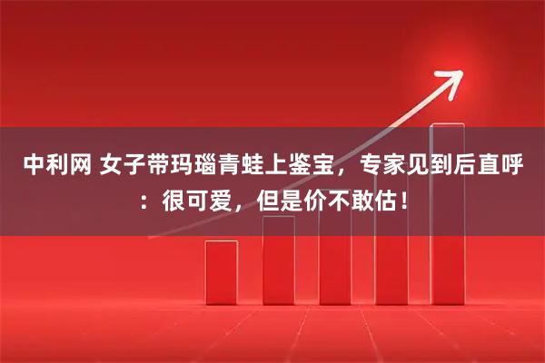 中利网 女子带玛瑙青蛙上鉴宝，专家见到后直呼：很可爱，但是价不敢估！