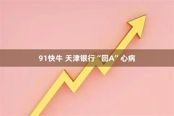 91快牛 天津银行“回A”心病